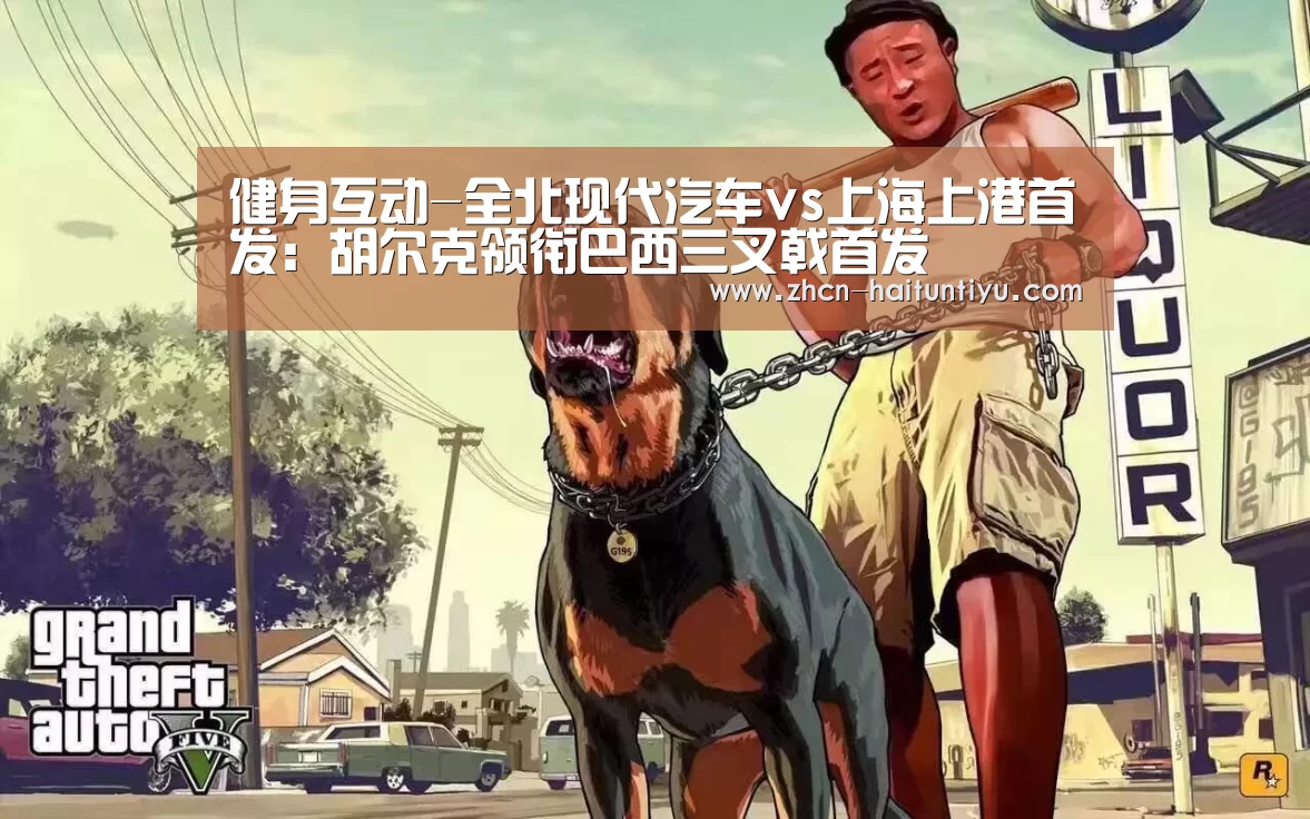 健身互动-全北现代汽车vs上海上港首发:胡尔克领衔巴西三叉戟首发(图1) 运动平台
