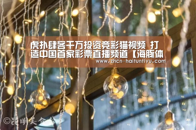 虎扑肆客千万投资竞彩猫视频 打造中国首家彩票直播频道【海豚体育】(图3) 运动平台