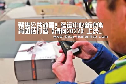 聚焦公共冰雪!冬运中心新浪体育团结打造《滑向2022》上线_体育赛事(图2) 智能体育
