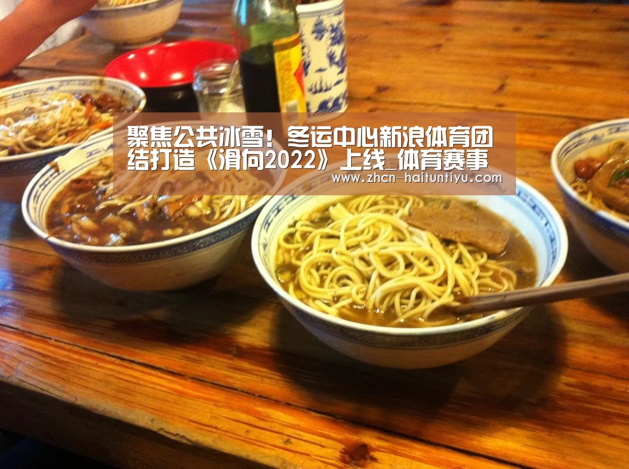 聚焦公共冰雪!冬运中心新浪体育团结打造《滑向2022》上线_体育赛事(图1) 运动平台