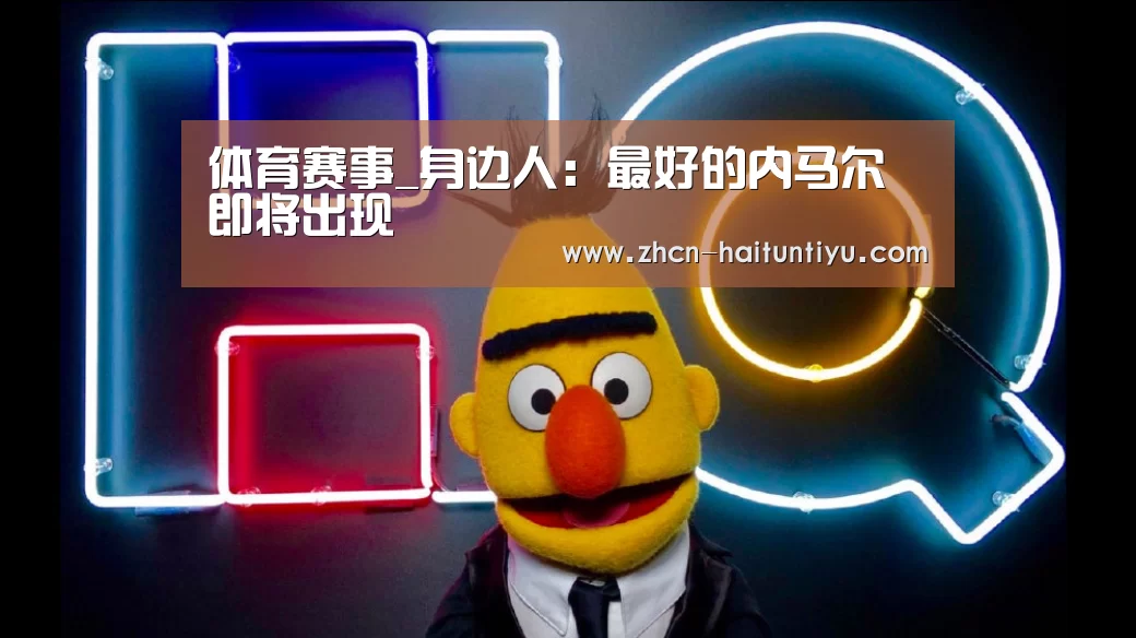 体育赛事_身边人:最好的内马尔即将出现(图2) 体育赛事