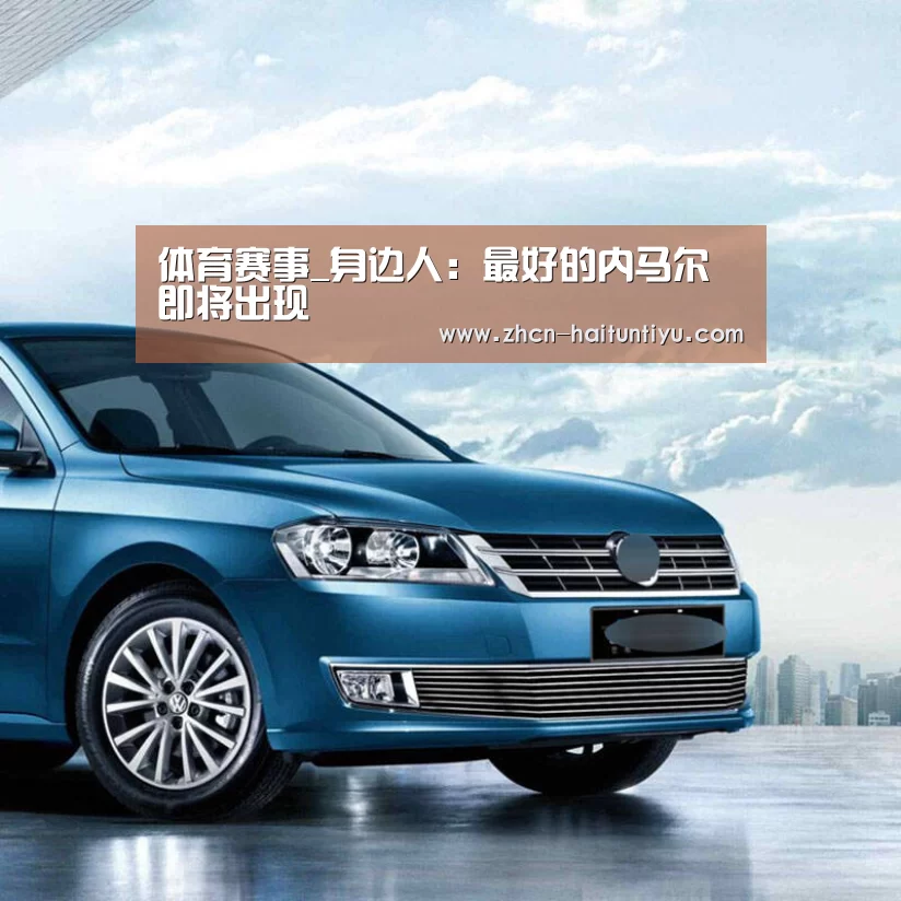 体育赛事_身边人:最好的内马尔即将出现(图4) 海豚体育